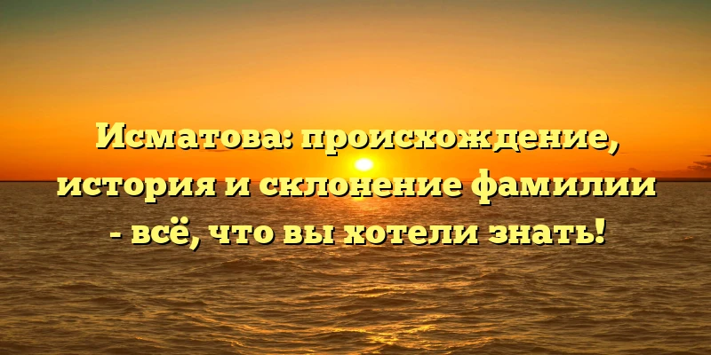 Исматова: происхождение, история и склонение фамилии - всё, что вы хотели знать!