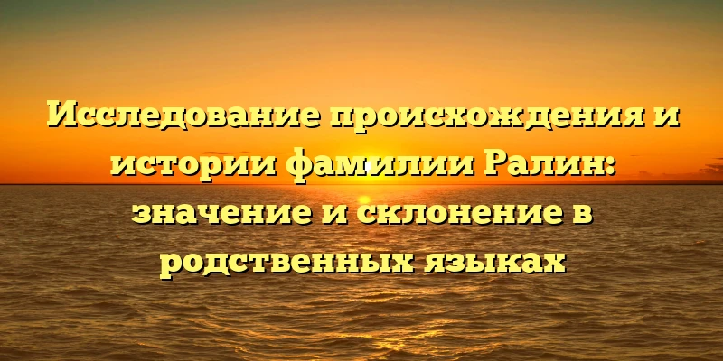 Исследование происхождения и истории фамилии Ралин: значение и склонение в родственных языках Исследование происхождения и истории фамилии Ралин: значение и склонение в родственных языках