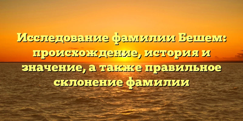 Исследование фамилии Бешем: происхождение, история и значение, а также правильное склонение фамилии Исследование фамилии Бешем: происхождение, история и значение, а также правильное склонение фамилии
