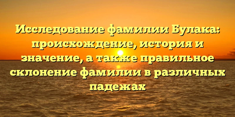 Исследование фамилии Булака: происхождение, история и значение, а также правильное склонение фамилии в различных падежах Исследование фамилии Булака: происхождение, история и значение, а также правильное склонение фамилии в различных падежах