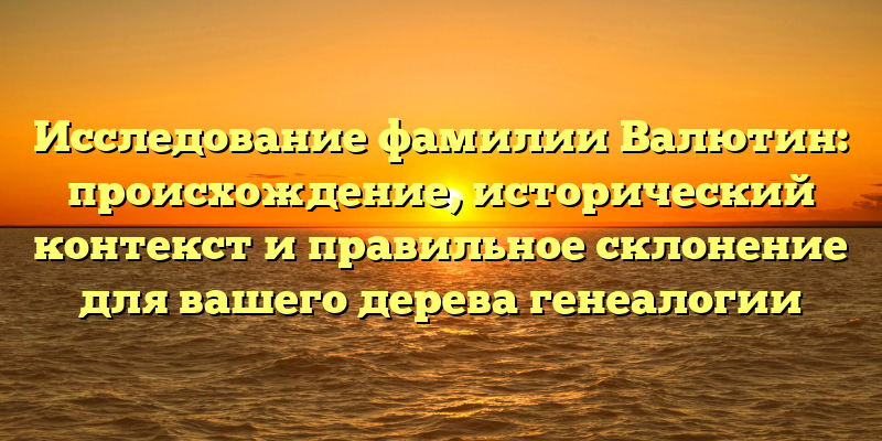 Исследование фамилии Валютин: происхождение, исторический контекст и правильное склонение для вашего дерева генеалогии