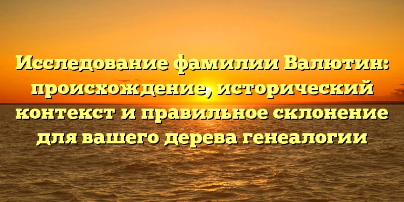 Исследование фамилии Валютин: происхождение, исторический контекст и правильное склонение для вашего дерева генеалогии Исследование фамилии Валютин: происхождение, исторический контекст и правильное склонение для вашего дерева генеалогии