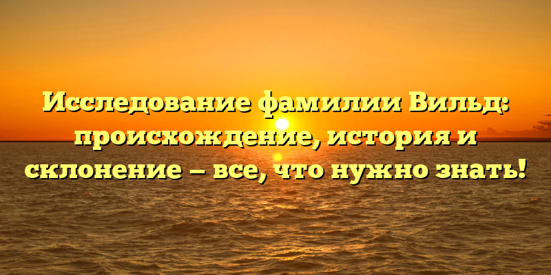 Исследование фамилии Вильд: происхождение, история и склонение — все, что нужно знать!