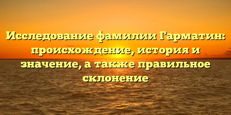 Исследование фамилии Гарматин: происхождение, история и значение, а также правильное склонение Исследование фамилии Гарматин: происхождение, история и значение, а также правильное склонение