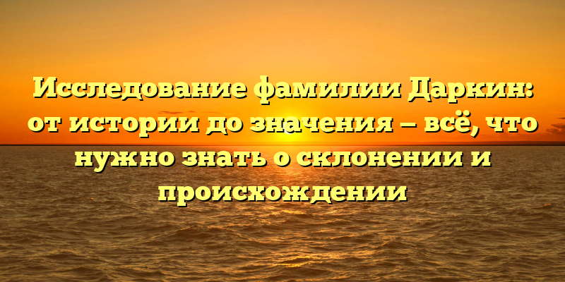 Исследование фамилии Даркин: от истории до значения — всё, что нужно знать о склонении и происхождении