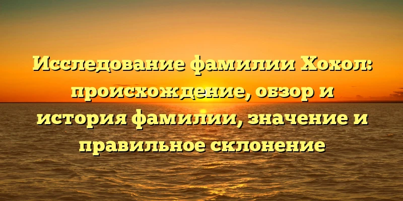 Исследование фамилии Хохол: происхождение, обзор и история фамилии, значение и правильное склонение Исследование фамилии Хохол: происхождение, обзор и история фамилии, значение и правильное склонение