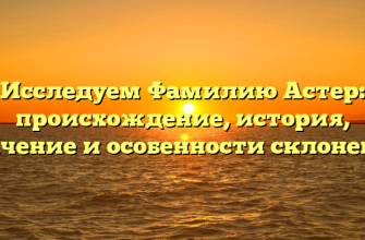 Исследуем Фамилию Астер: происхождение, история, значение и особенности склонения