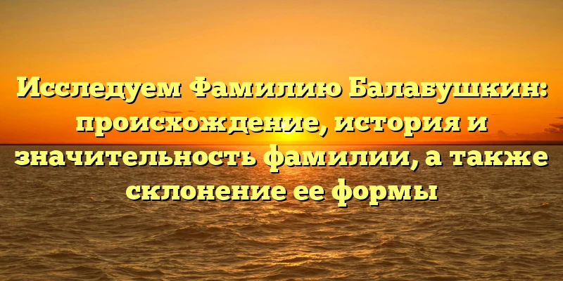 Исследуем Фамилию Балабушкин: происхождение, история и значительность фамилии, а также склонение ее формы Исследуем Фамилию Балабушкин: происхождение, история и значительность фамилии, а также склонение ее формы