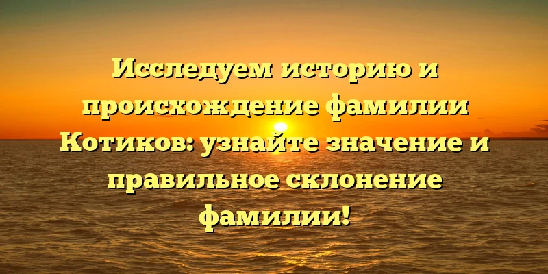 Исследуем историю и происхождение фамилии Котиков: узнайте значение и правильное склонение фамилии! Исследуем историю и происхождение фамилии Котиков: узнайте значение и правильное склонение фамилии!