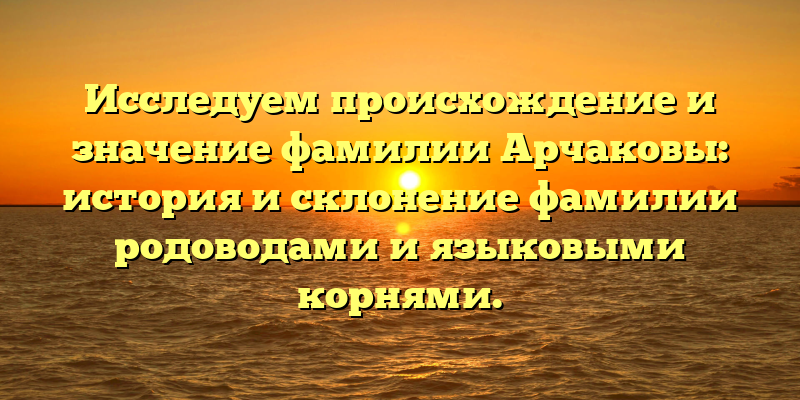 Исследуем происхождение и значение фамилии Арчаковы: история и склонение фамилии родоводами и языковыми корнями.