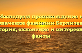 Исследуем происхождение и значение фамилии Берлизев: история, склонение и интересные факты