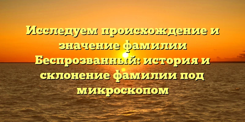 Исследуем происхождение и значение фамилии Беспрозванный: история и склонение фамилии под микроскопом Исследуем происхождение и значение фамилии Беспрозванный: история и склонение фамилии под микроскопом