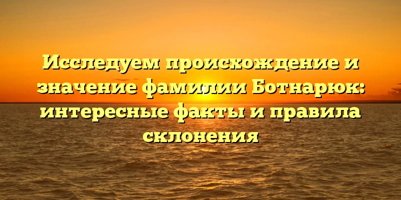 Исследуем происхождение и значение фамилии Ботнарюк: интересные факты и правила склонения