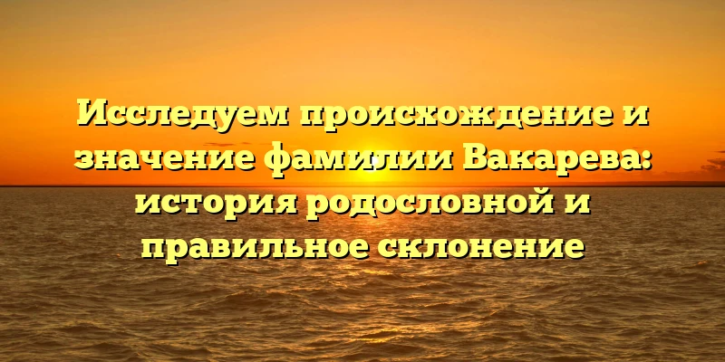 Исследуем происхождение и значение фамилии Вакарева: история родословной и правильное склонение Исследуем происхождение и значение фамилии Вакарева: история родословной и правильное склонение