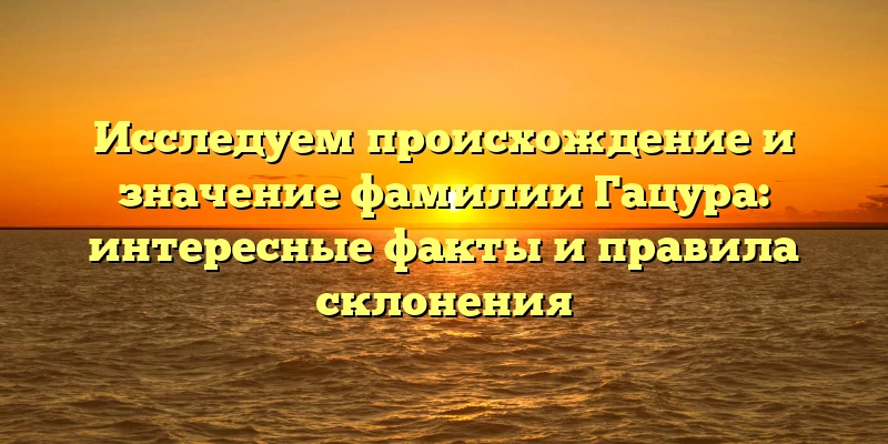 Исследуем происхождение и значение фамилии Гацура: интересные факты и правила склонения Исследуем происхождение и значение фамилии Гацура: интересные факты и правила склонения