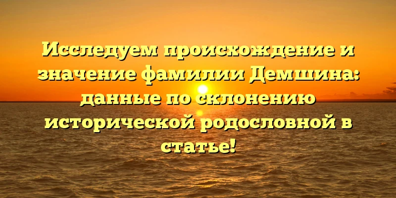 Исследуем происхождение и значение фамилии Демшина: данные по склонению исторической родословной в статье! Исследуем происхождение и значение фамилии Демшина: данные по склонению исторической родословной в статье!