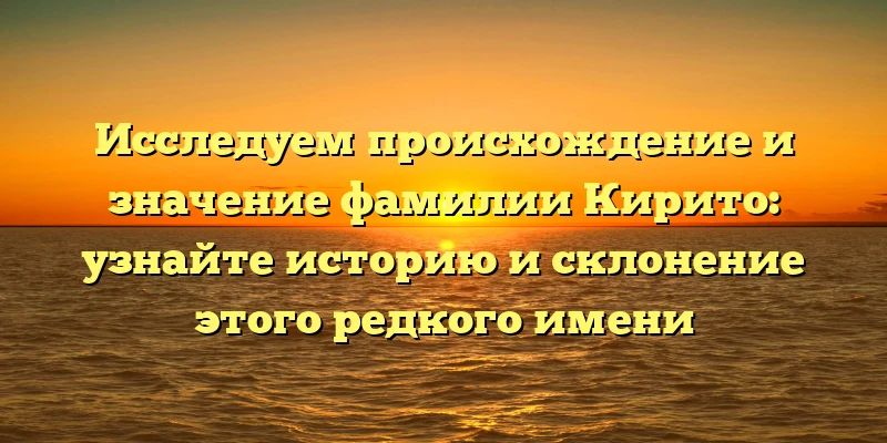 Исследуем происхождение и значение фамилии Кирито: узнайте историю и склонение этого редкого имени