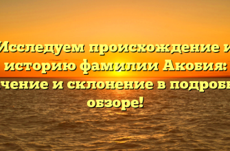 Исследуем происхождение и историю фамилии Акобия: значение и склонение в подробном обзоре!