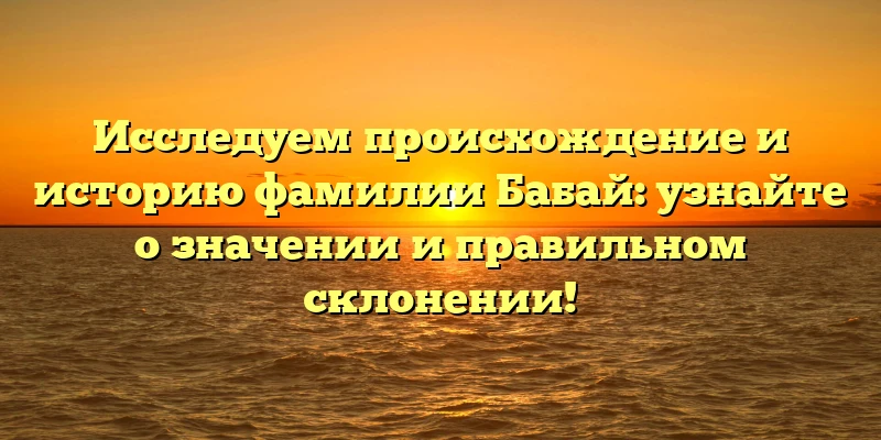 Исследуем происхождение и историю фамилии Бабай: узнайте о значении и правильном склонении! Исследуем происхождение и историю фамилии Бабай: узнайте о значении и правильном склонении!