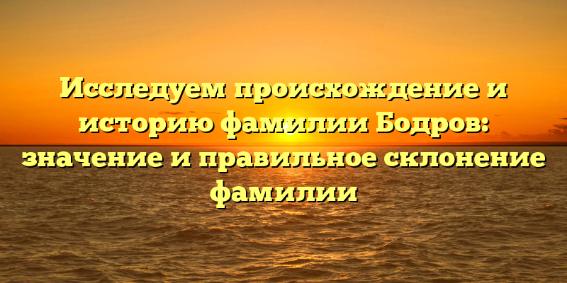 Исследуем происхождение и историю фамилии Бодров: значение и правильное склонение фамилии