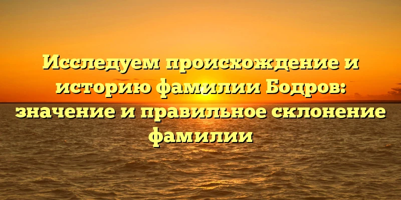 Исследуем происхождение и историю фамилии Бодров: значение и правильное склонение фамилии Исследуем происхождение и историю фамилии Бодров: значение и правильное склонение фамилии