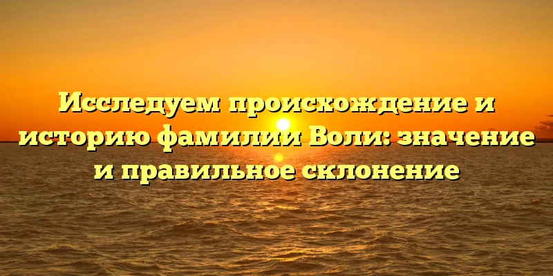 Исследуем происхождение и историю фамилии Воли: значение и правильное склонение Исследуем происхождение и историю фамилии Воли: значение и правильное склонение