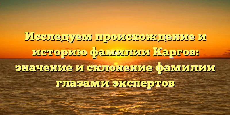 Исследуем происхождение и историю фамилии Каргов: значение и склонение фамилии глазами экспертов Исследуем происхождение и историю фамилии Каргов: значение и склонение фамилии глазами экспертов
