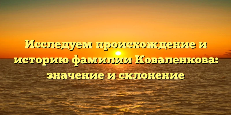 Исследуем происхождение и историю фамилии Коваленкова: значение и склонение Исследуем происхождение и историю фамилии Коваленкова: значение и склонение