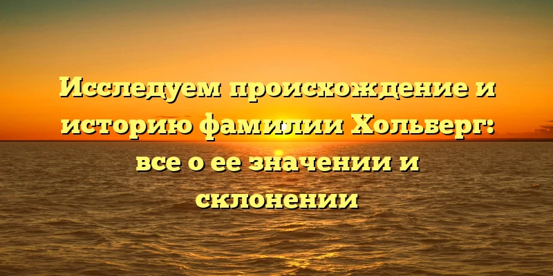 Исследуем происхождение и историю фамилии Хольберг: все о ее значении и склонении Исследуем происхождение и историю фамилии Хольберг: все о ее значении и склонении