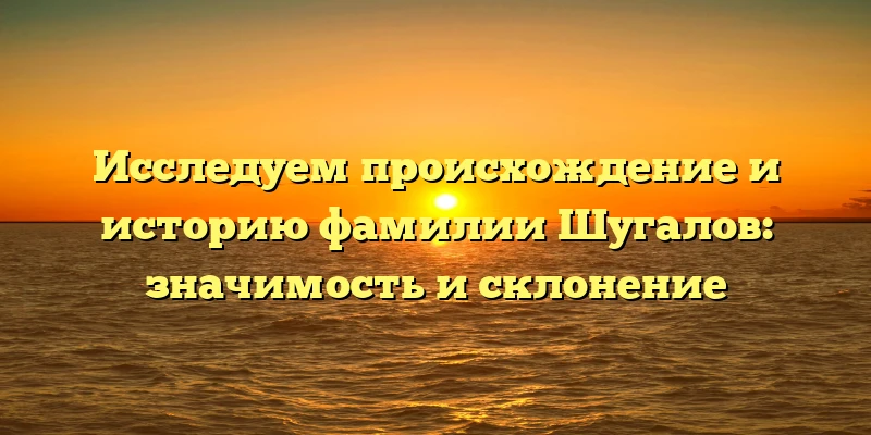 Исследуем происхождение и историю фамилии Шугалов: значимость и склонение Исследуем происхождение и историю фамилии Шугалов: значимость и склонение