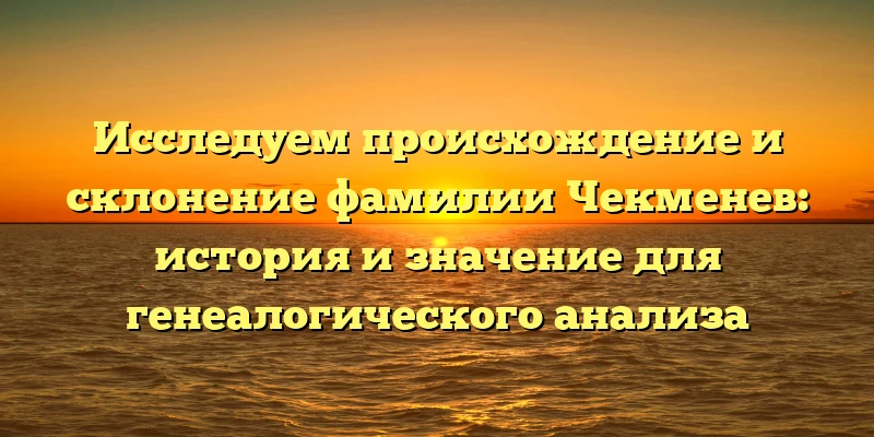 Исследуем происхождение и склонение фамилии Чекменев: история и значение для генеалогического анализа Исследуем происхождение и склонение фамилии Чекменев: история и значение для генеалогического анализа