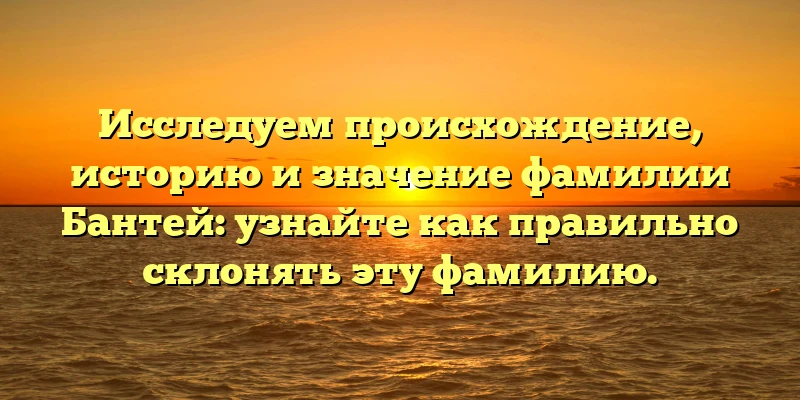 Исследуем происхождение, историю и значение фамилии Бантей: узнайте как правильно склонять эту фамилию. Исследуем происхождение, историю и значение фамилии Бантей: узнайте как правильно склонять эту фамилию.