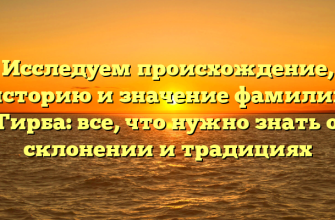 Исследуем происхождение, историю и значение фамилии Гирба: все, что нужно знать о склонении и традициях