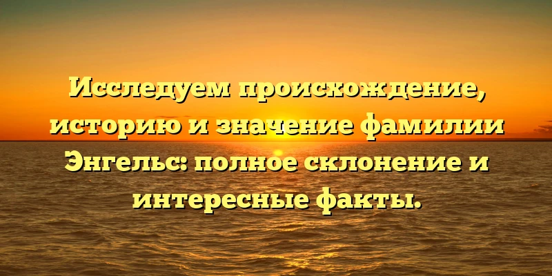 Исследуем происхождение, историю и значение фамилии Энгельс: полное склонение и интересные факты. Исследуем происхождение, историю и значение фамилии Энгельс: полное склонение и интересные факты.