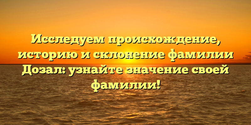 Исследуем происхождение, историю и склонение фамилии Дозал: узнайте значение своей фамилии!