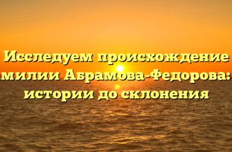 Исследуем происхождение фамилии Абрамова-Федорова: от истории до склонения