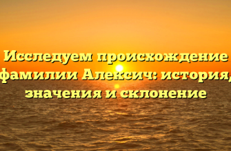 Исследуем происхождение фамилии Алексич: история, значения и склонение