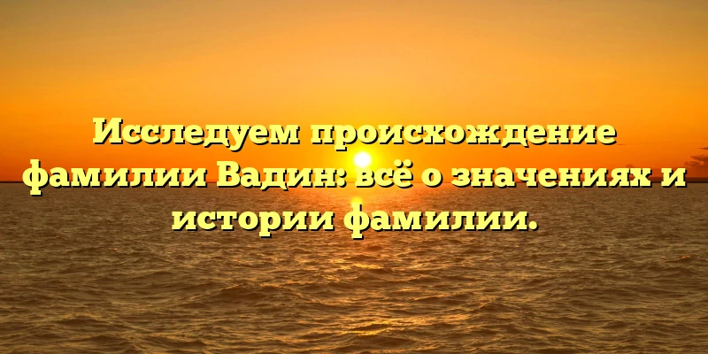 Исследуем происхождение фамилии Вадин: всё о значениях и истории фамилии. Исследуем происхождение фамилии Вадин: всё о значениях и истории фамилии.
