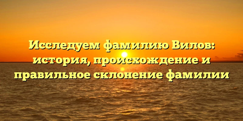 Исследуем фамилию Вилов: история, происхождение и правильное склонение фамилии Исследуем фамилию Вилов: история, происхождение и правильное склонение фамилии