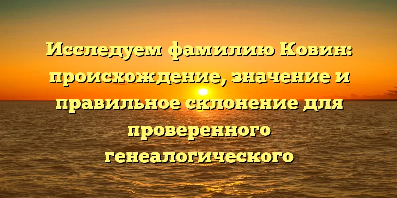 Исследуем фамилию Ковин: происхождение, значение и правильное склонение для проверенного генеалогического происхождения