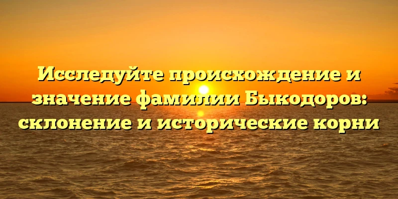 Исследуйте происхождение и значение фамилии Быкодоров: склонение и исторические корни Исследуйте происхождение и значение фамилии Быкодоров: склонение и исторические корни