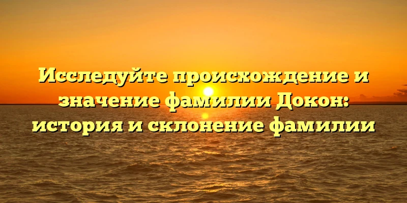 Исследуйте происхождение и значение фамилии Докон: история и склонение фамилии Исследуйте происхождение и значение фамилии Докон: история и склонение фамилии