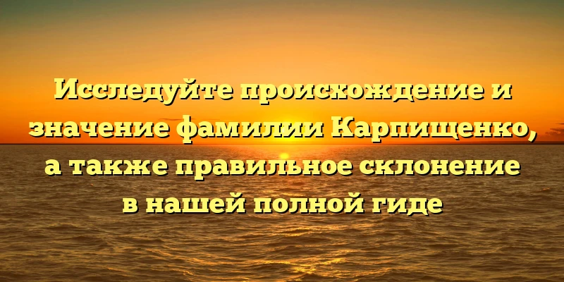 Исследуйте происхождение и значение фамилии Карпищенко, а также правильное склонение в нашей полной гиде Исследуйте происхождение и значение фамилии Карпищенко, а также правильное склонение в нашей полной гиде