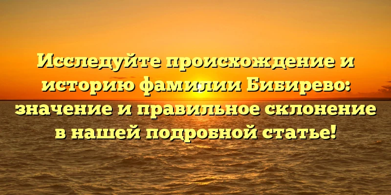 Исследуйте происхождение и историю фамилии Бибирево: значение и правильное склонение в нашей подробной статье! Исследуйте происхождение и историю фамилии Бибирево: значение и правильное склонение в нашей подробной статье!