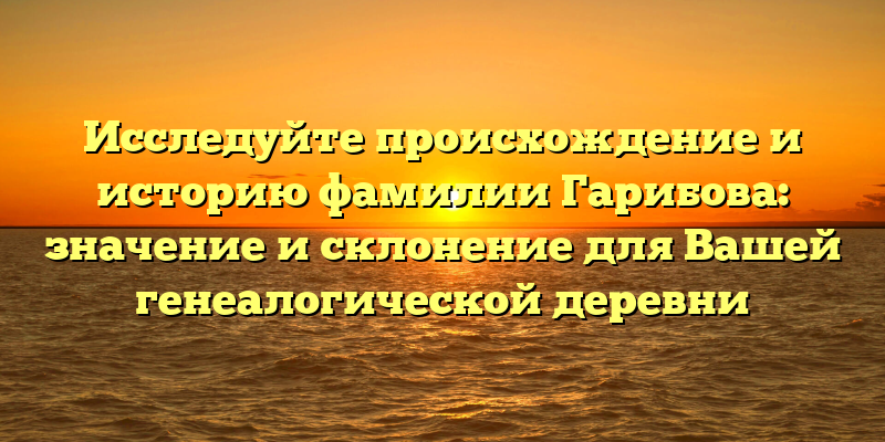 Исследуйте происхождение и историю фамилии Гарибова: значение и склонение для Вашей генеалогической деревни