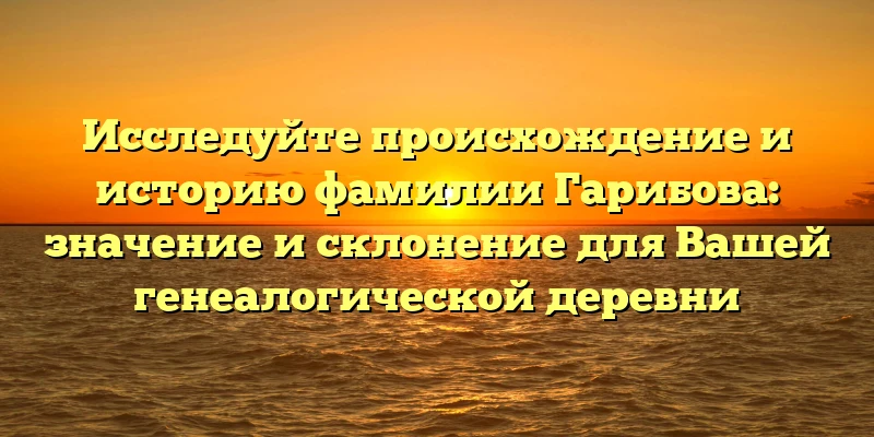 Исследуйте происхождение и историю фамилии Гарибова: значение и склонение для Вашей генеалогической деревни Исследуйте происхождение и историю фамилии Гарибова: значение и склонение для Вашей генеалогической деревни