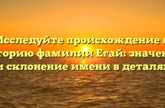 Исследуйте происхождение и историю фамилии Егай: значение и склонение имени в деталях