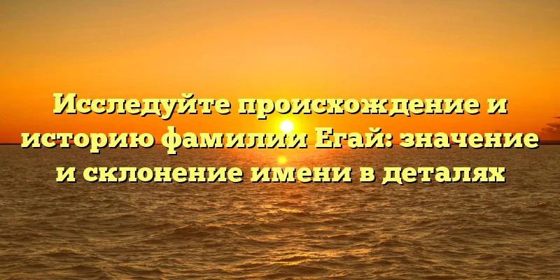 Исследуйте происхождение и историю фамилии Егай: значение и склонение имени в деталях Исследуйте происхождение и историю фамилии Егай: значение и склонение имени в деталях