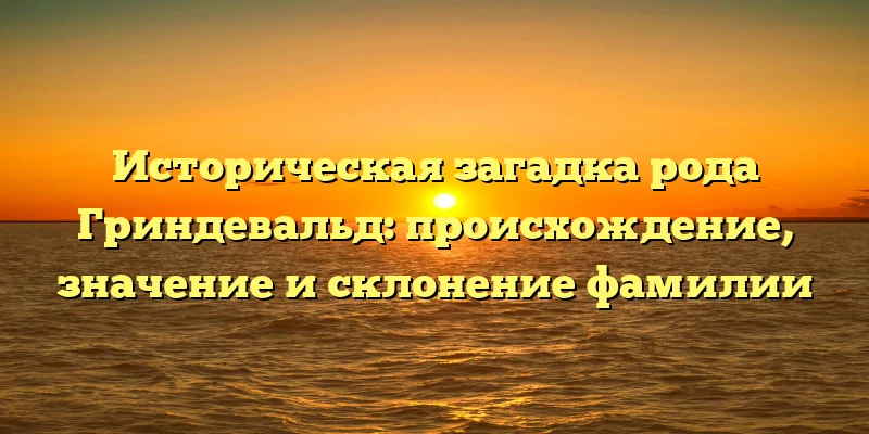 Историческая загадка рода Гриндевальд: происхождение, значение и склонение фамилии Историческая загадка рода Гриндевальд: происхождение, значение и склонение фамилии
