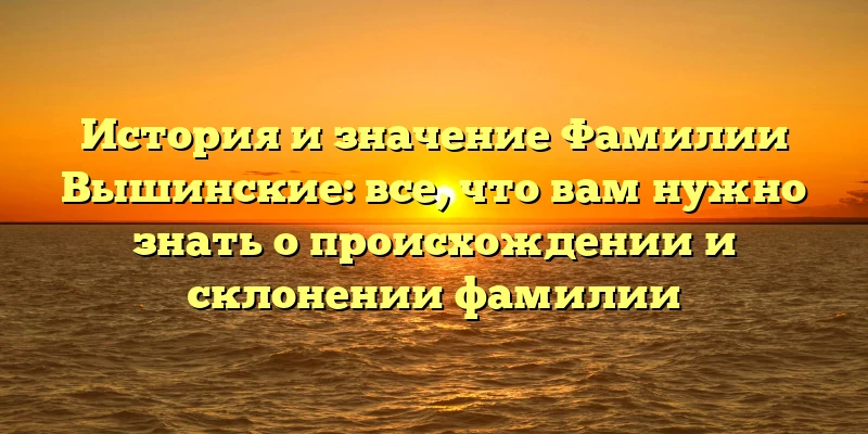 История и значение Фамилии Вышинские: все, что вам нужно знать о происхождении и склонении фамилии История и значение Фамилии Вышинские: все, что вам нужно знать о происхождении и склонении фамилии